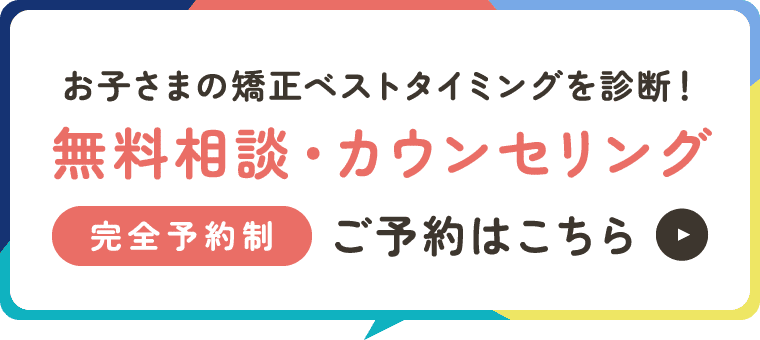 お子さまの矯正ベストタイミングを診断!無料相談・カウンセリング 完全予約制 ご予約はこちら